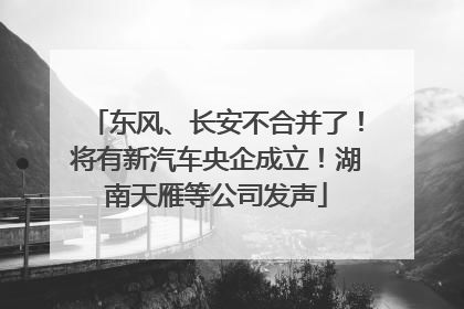 东风、长安不合并了！将有新汽车央企成立！湖南天雁等公司发声