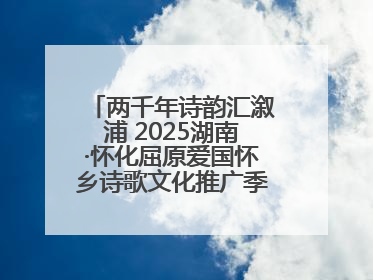 两千年诗韵汇溆浦 2025湖南·怀化屈原爱国怀乡诗歌文化推广季暨龙舟赛启幕