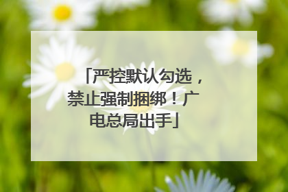 严控默认勾选，禁止强制捆绑！广电总局出手