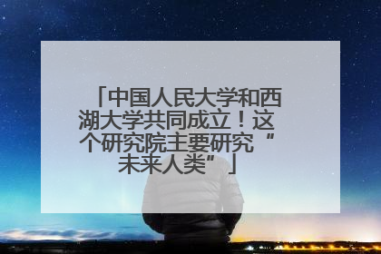 中国人民大学和西湖大学共同成立！这个研究院主要研究“未来人类”