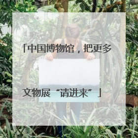 中国博物馆，把更多文物展“请进来”
