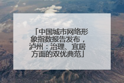 中国城市网络形象指数报告发布，泸州：治理、宜居方面的双优典范