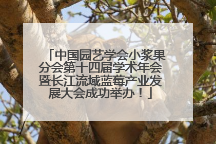中国园艺学会小浆果分会第十四届学术年会暨长江流域蓝莓产业发展大会成功举办！