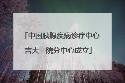 中国胰腺疾病诊疗中心吉大一院分中心成立