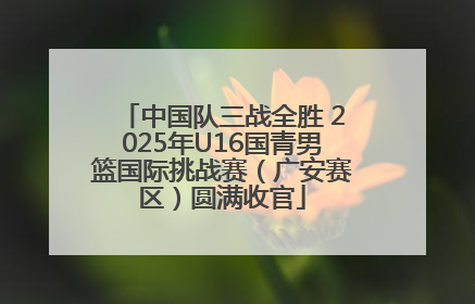 中国队三战全胜 2025年U16国青男篮国际挑战赛（广安赛区）圆满收官