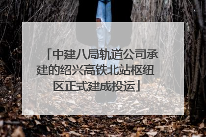 中建八局轨道公司承建的绍兴高铁北站枢纽区正式建成投运
