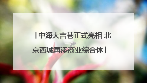 中海大吉巷正式亮相 北京西城再添商业综合体