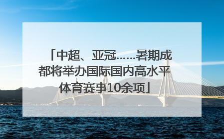 中超、亚冠……暑期成都将举办国际国内高水平体育赛事10余项