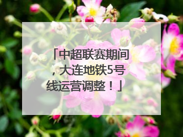 中超联赛期间，大连地铁5号线运营调整！
