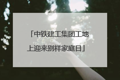 中铁建工集团工地上迎来别样家庭日