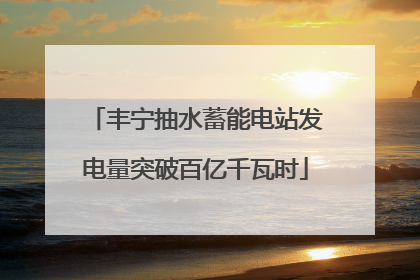 丰宁抽水蓄能电站发电量突破百亿千瓦时