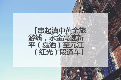 串起滇中黄金旅游线，永金高速新平（戛洒）至元江（红光）段通车