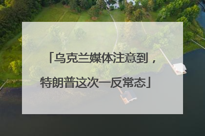 乌克兰媒体注意到，特朗普这次一反常态