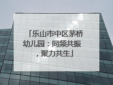 乐山市中区茅桥幼儿园：同频共振，聚力共生