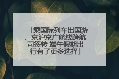 乘国际列车出国游、京沪京广航线跨航司签转 端午假期出行有了更多选择