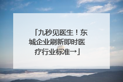 九秒见医生！东城企业刷新即时医疗行业标准→