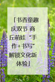 书香童趣庆双节 商丘萌娃“手作+书写”解锁文化新体验