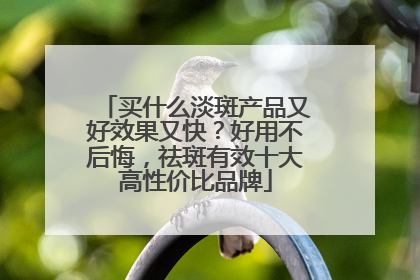 买什么淡斑产品又好效果又快？好用不后悔，祛斑有效十大高性价比品牌