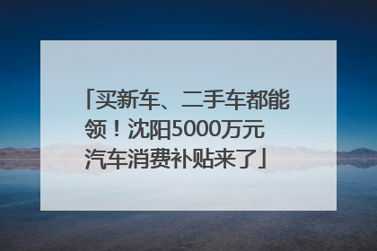 买新车、二手车都能领！沈阳5000万元汽车消费补贴来了