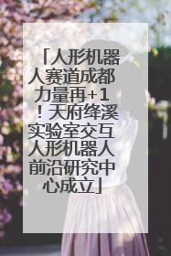 人形机器人赛道成都力量再+1！天府绛溪实验室交互人形机器人前沿研究中心成立