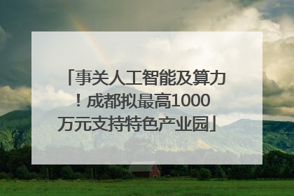 事关人工智能及算力！成都拟最高1000万元支持特色产业园