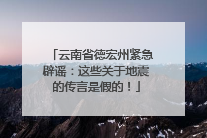 云南省德宏州紧急辟谣：这些关于地震的传言是假的！