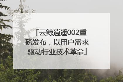云鲸逍遥002重磅发布，以用户需求驱动行业技术革命