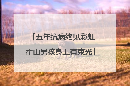 五年抗病终见彩虹 霍山男孩身上有束光