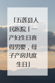 五莲县人民医院丨一产妇生日喜得男婴，母子产房共度生日