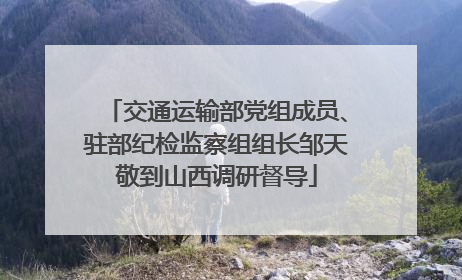 交通运输部党组成员、驻部纪检监察组组长邹天敬到山西调研督导