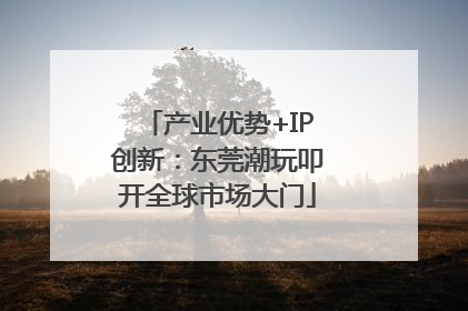 产业优势+IP创新：东莞潮玩叩开全球市场大门