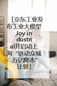 京东工业发布工业大模型Joy industrial并启动上海“链动众城 万亿降本”计划