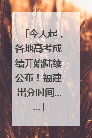 今天起，各地高考成绩开始陆续公布！福建出分时间……