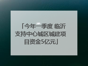 今年一季度 临沂支持中心城区城建项目资金5亿元