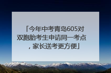 今年中考青岛605对双胞胎考生申请同一考点，家长送考更方便