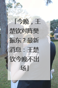 今晚，王楚钦对阵樊振东？最新消息：王楚钦今晚不出场