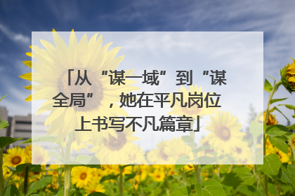 从“谋一域”到“谋全局”，她在平凡岗位上书写不凡篇章