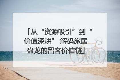 从“资源吸引”到“价值深耕” 解码旅居盘龙的留客价值链