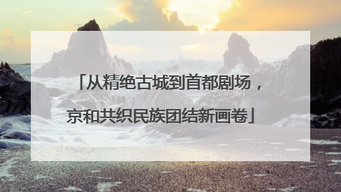 从精绝古城到首都剧场，京和共织民族团结新画卷