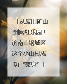 从废旧矿山到网红乐园！济南市钢城区这个小山村成功“变身”