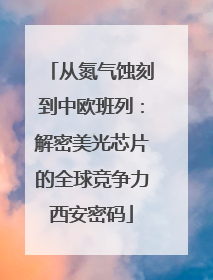 从氮气蚀刻到中欧班列：解密美光芯片的全球竞争力西安密码