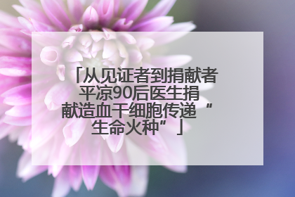 从见证者到捐献者 平凉90后医生捐献造血干细胞传递“生命火种”