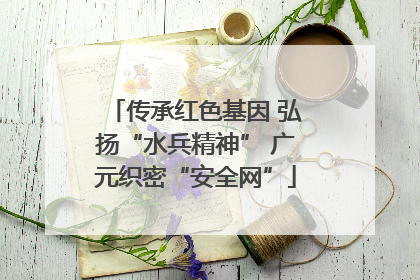 传承红色基因 弘扬“水兵精神” 广元织密“安全网”