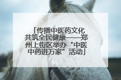 传播中医药文化 共筑全民健康——郑州上街区举办“中医中药进万家”活动