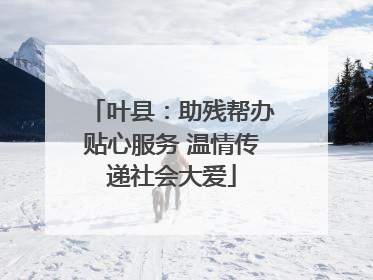 叶县：助残帮办贴心服务 温情传递社会大爱