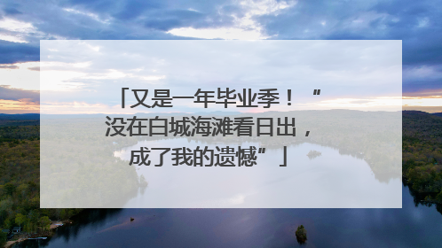 又是一年毕业季！“没在白城海滩看日出，成了我的遗憾”