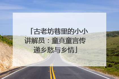 古老坊巷里的小小讲解员：童真童言传递乡愁与乡情
