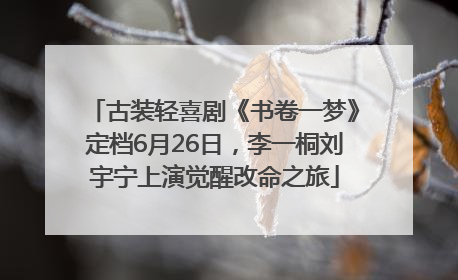 古装轻喜剧《书卷一梦》定档6月26日，李一桐刘宇宁上演觉醒改命之旅