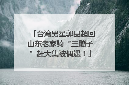 台湾男星郭品超回山东老家骑“三蹦子”赶大集被偶遇！