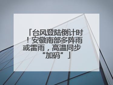 台风登陆倒计时！安徽南部多阵雨或雷雨，高温同步“加码”